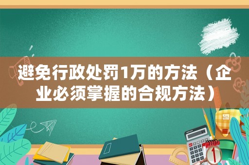 避免行政處罰1萬的方法（企業必須掌握的合規方法）