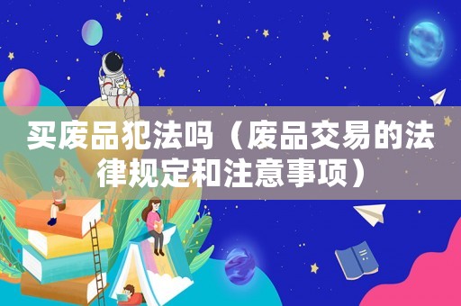 買廢品犯法嗎（廢品交易的法律規定和注意事項）