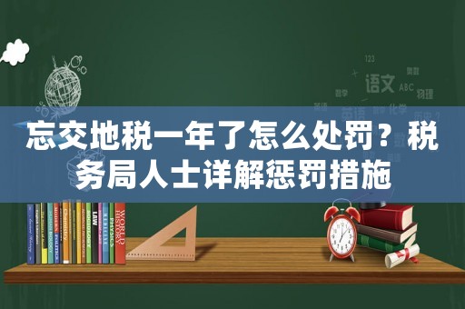 忘交地稅一年了怎么處罰？稅務局人士詳解懲罰措施