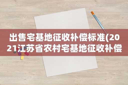 出售宅基地征收補償標準(2021江蘇省農村宅基地征收補償標準)