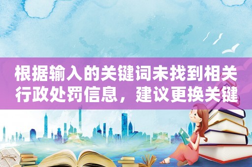根據輸入的關鍵詞未找到相關行政處罰信息，建議更換關鍵詞重新搜索