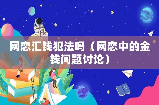 網戀匯錢犯法嗎（網戀中的金錢問題討論）