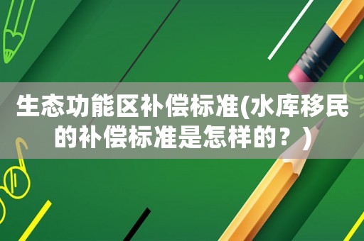 生態(tài)功能區(qū)補(bǔ)償標(biāo)準(zhǔn)(水庫(kù)移民的補(bǔ)償標(biāo)準(zhǔn)是怎樣的？)