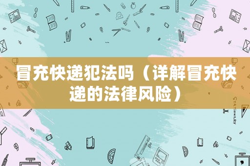 冒充快遞犯法嗎（詳解冒充快遞的法律風險）