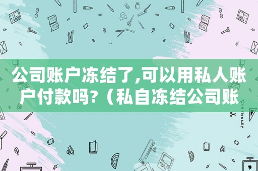 公司賬戶凍結了,可以用私人賬戶付款嗎?（私自凍結公司賬戶犯法嗎）