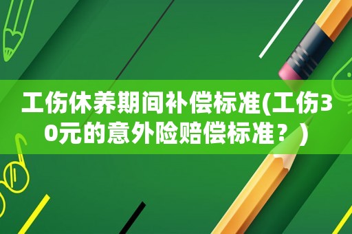 工傷休養(yǎng)期間補償標準(工傷30元的意外險賠償標準？)
