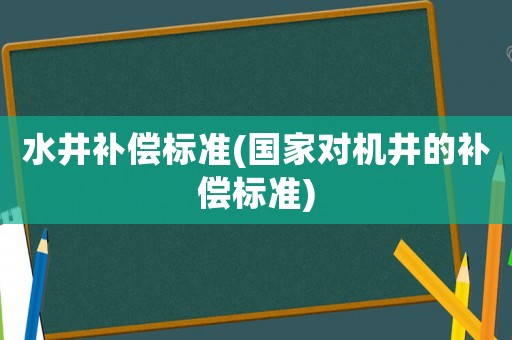 水井補償標準(國家對機井的補償標準)