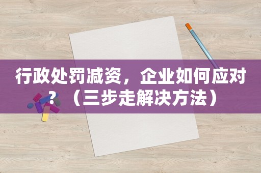 行政處罰減資，企業如何應對？（三步走解決方法）