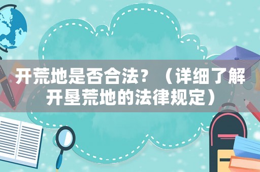 開荒地是否合法？（詳細了解開墾荒地的法律規定）