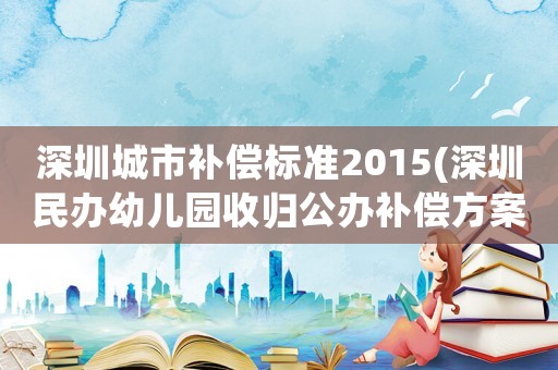 深圳城市補償標準2015(深圳民辦幼兒園收歸公辦補償方案？)