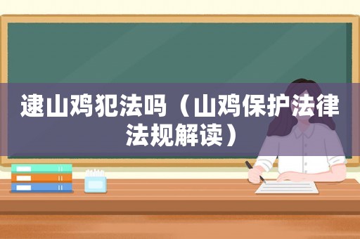 逮山雞犯法嗎（山雞保護法律法規解讀）