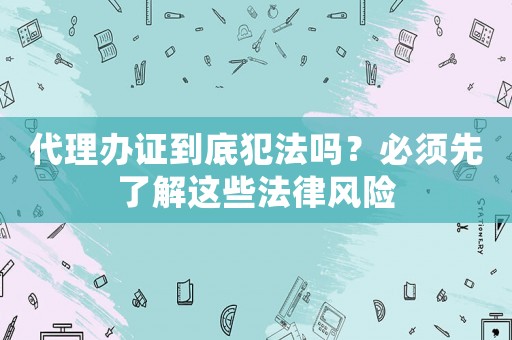 代理辦證到底犯法嗎？必須先了解這些法律風(fēng)險