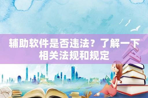 輔助軟件是否違法？了解一下相關(guān)法規(guī)和規(guī)定