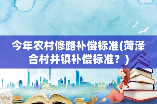 今年農村修路補償標準(菏澤合村并鎮補償標準？)