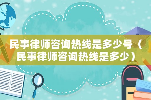 民事律師咨詢熱線是多少號（民事律師咨詢熱線是多少）