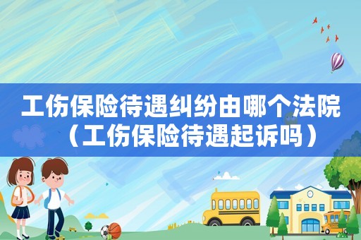 工傷保險(xiǎn)待遇糾紛由哪個(gè)法院（工傷保險(xiǎn)待遇起訴嗎）