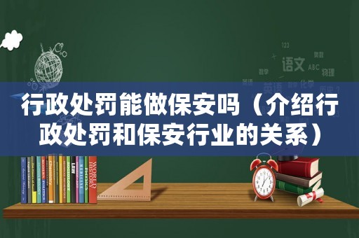 行政處罰能做保安嗎（介紹行政處罰和保安行業的關系）