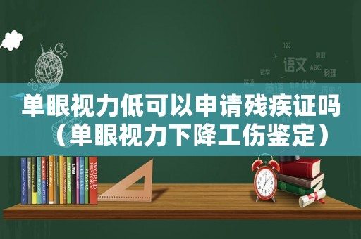 單眼視力低可以申請殘疾證嗎（單眼視力下降工傷鑒定）
