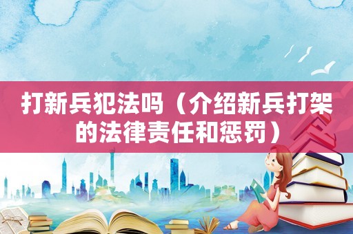 打新兵犯法嗎（介紹新兵打架的法律責任和懲罰）