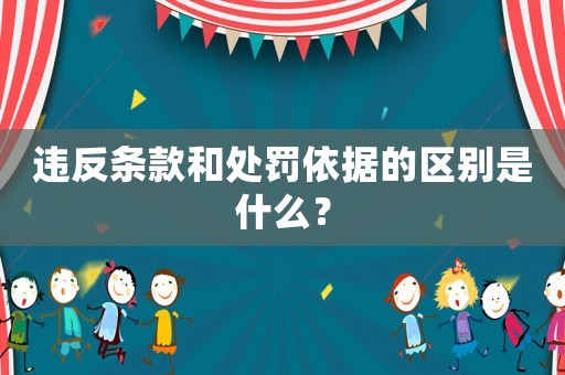 違反條款和處罰依據的區別是什么？