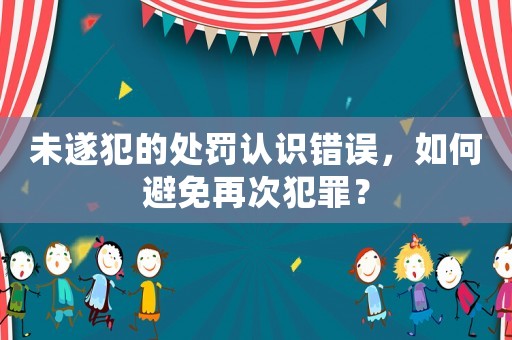 未遂犯的處罰認識錯誤，如何避免再次犯罪？