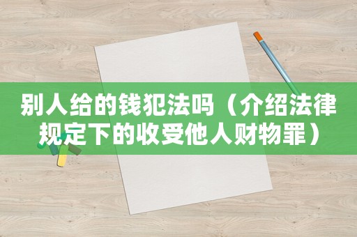 別人給的錢犯法嗎（介紹法律規(guī)定下的收受他人財物罪）