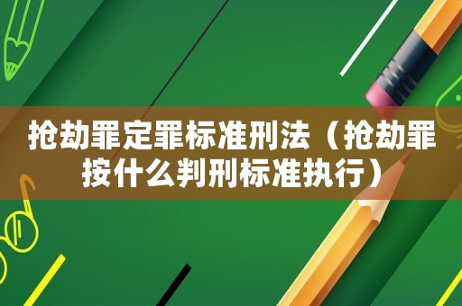 搶劫罪定罪標準刑法（搶劫罪按什么判刑標準執行）