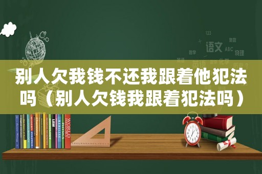 別人欠我錢不還我跟著他犯法嗎（別人欠錢我跟著犯法嗎）