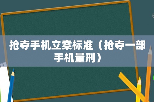 搶奪手機立案標準（搶奪一部手機量刑）