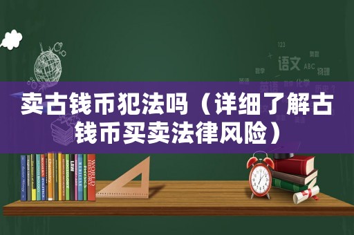 賣古錢幣犯法嗎（詳細(xì)了解古錢幣買賣法律風(fēng)險(xiǎn)）