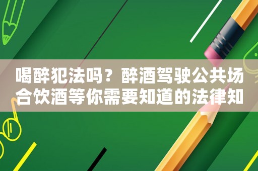 喝醉犯法嗎？醉酒駕駛公共場合飲酒等你需要知道的法律知識
