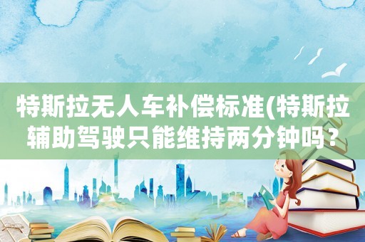 特斯拉無人車補償標準(特斯拉輔助駕駛只能維持兩分鐘嗎？)