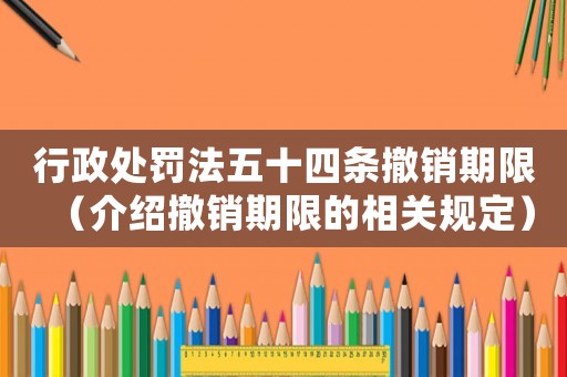 行政處罰法五十四條撤銷期限（介紹撤銷期限的相關規定）