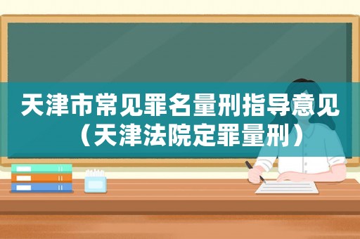 天津市常見罪名量刑指導(dǎo)意見（天津法院定罪量刑）