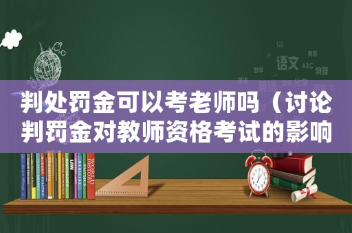 判處罰金可以考老師嗎（討論判罰金對教師資格考試的影響）