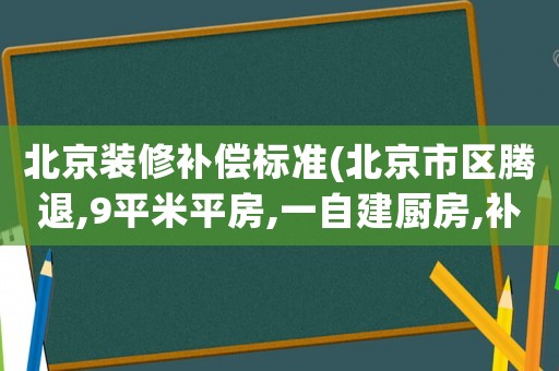 北京裝修補償標準(北京市區騰退,9平米平房,一自建廚房,補償多少錢？)