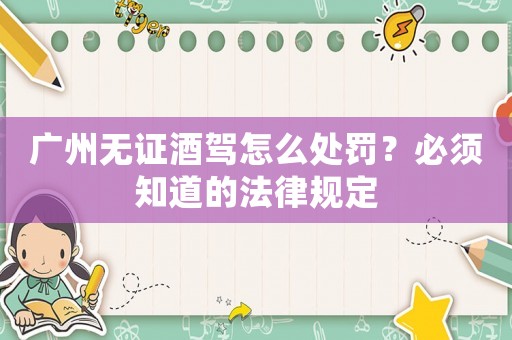 廣州無證酒駕怎么處罰？必須知道的法律規(guī)定