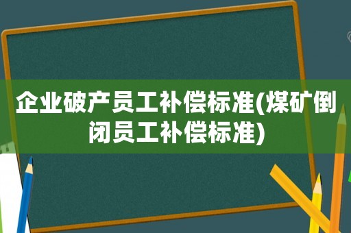 企業(yè)破產(chǎn)員工補償標(biāo)準(zhǔn)(煤礦倒閉員工補償標(biāo)準(zhǔn))