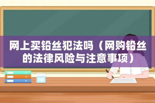 網(wǎng)上買鉛絲犯法嗎（網(wǎng)購鉛絲的法律風(fēng)險與注意事項）