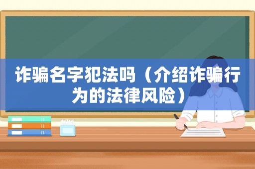 詐騙名字犯法嗎（介紹詐騙行為的法律風(fēng)險(xiǎn)）