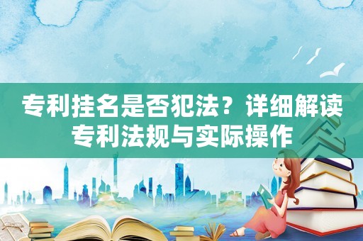 專利掛名是否犯法？詳細解讀專利法規與實際操作