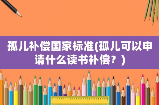 孤兒補償國家標準(孤兒可以申請什么讀書補償？)