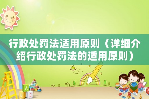 行政處罰法適用原則（詳細介紹行政處罰法的適用原則）
