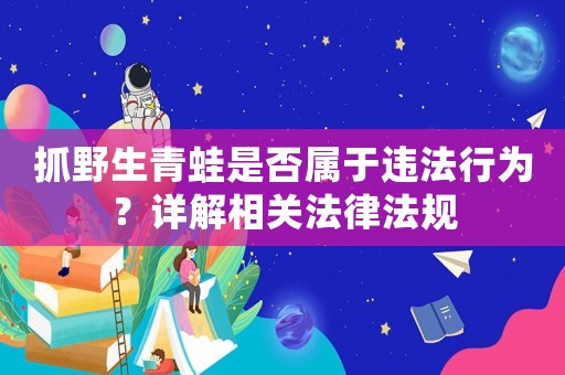 抓野生青蛙是否屬于違法行為？詳解相關法律法規