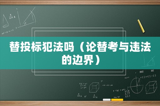 替投標(biāo)犯法嗎（論替考與違法的邊界）