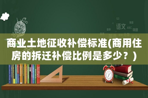 商業土地征收補償標準(商用住房的拆遷補償比例是多少？)