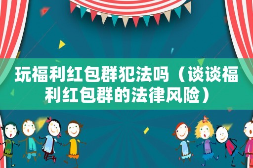 玩福利紅包群犯法嗎（談談福利紅包群的法律風險）