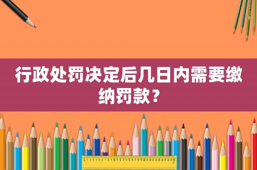 行政處罰決定后幾日內需要繳納罰款？