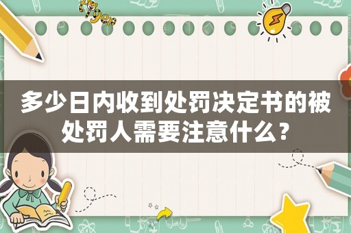 多少日內收到處罰決定書的被處罰人需要注意什么？
