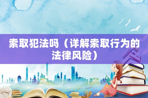 索取犯法嗎（詳解索取行為的法律風險）